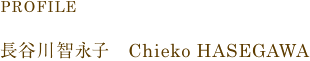 PROFILE 長谷川智永子 Chieko HASEGAWA